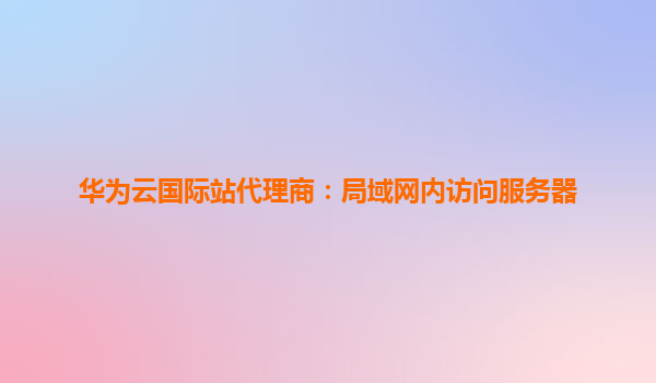 华为云国际站代理商：局域网内访问服务器
