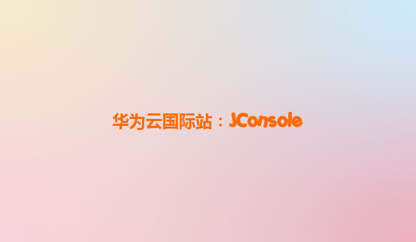 华为云国际站：JConsole