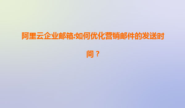 阿里云企业邮箱:如何优化营销邮件的发送时间？