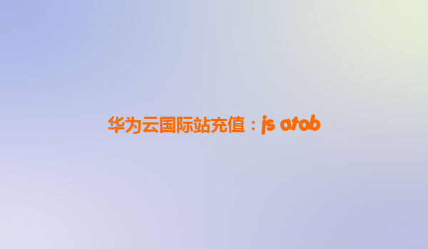 华为云国际站充值：js atob