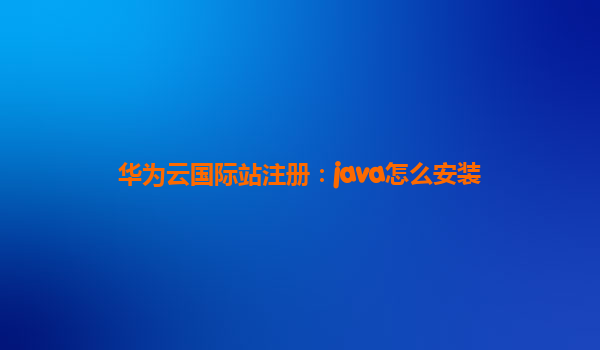 华为云国际站注册：java怎么安装