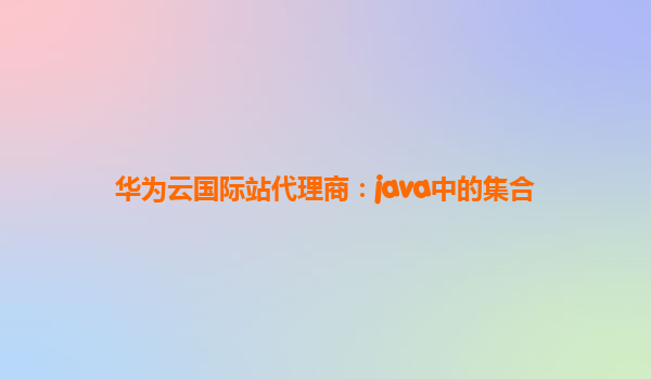 华为云国际站代理商：java中的集合