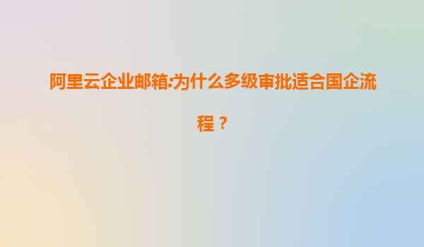 阿里云企业邮箱:为什么多级审批适合国企流程？