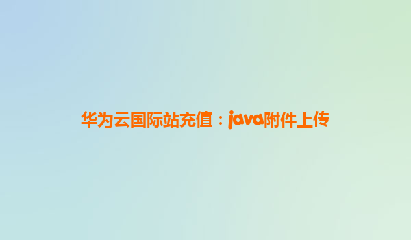 华为云国际站充值：java附件上传