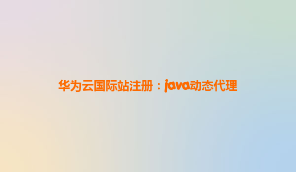 华为云国际站注册：java动态代理