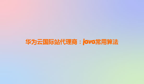 华为云国际站代理商：java常用算法