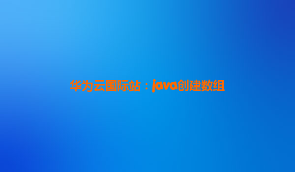 华为云国际站：java创建数组