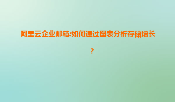 阿里云企业邮箱:如何通过图表分析存储增长？