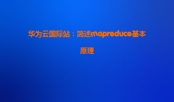 华为云国际站：简述mapreduce基本原理
