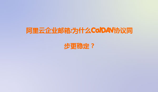 阿里云企业邮箱:为什么CalDAV协议同步更稳定？