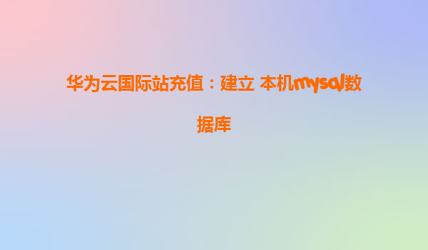 华为云国际站充值：建立 本机mysql数据库