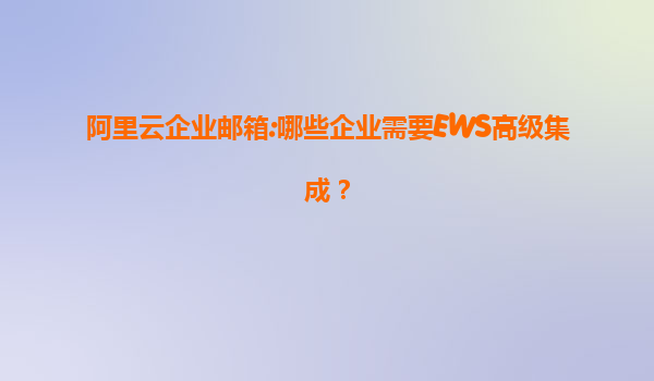 阿里云企业邮箱:哪些企业需要EWS高级集成？