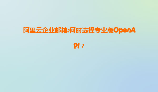 阿里云企业邮箱:何时选择专业版OpenAPI？