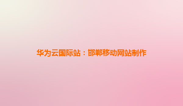 华为云国际站：邯郸移动网站制作
