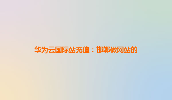 华为云国际站充值：邯郸做网站的
