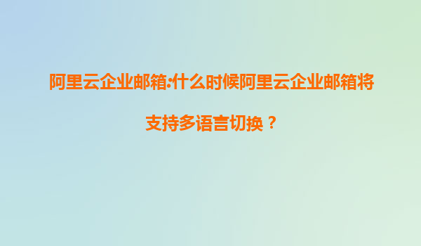 阿里云企业邮箱:什么时候阿里云企业邮箱将支持多语言切换？