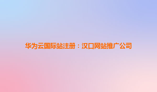 华为云国际站注册：汉口网站推广公司