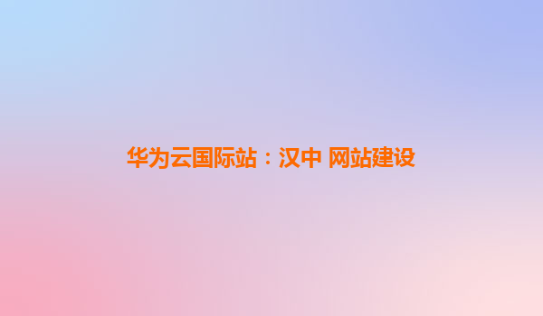 华为云国际站：汉中 网站建设