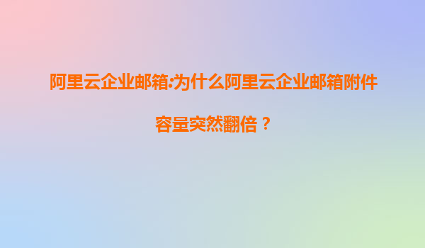 阿里云企业邮箱:为什么阿里云企业邮箱附件容量突然翻倍？