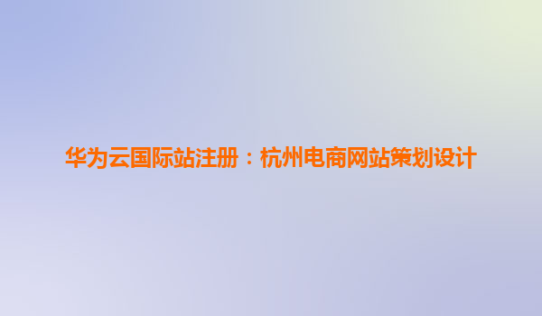 华为云国际站注册：杭州电商网站策划设计