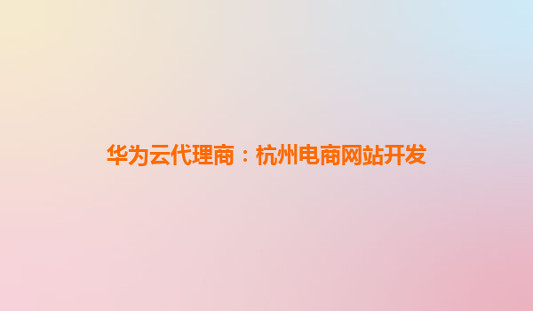 华为云代理商：杭州电商网站开发