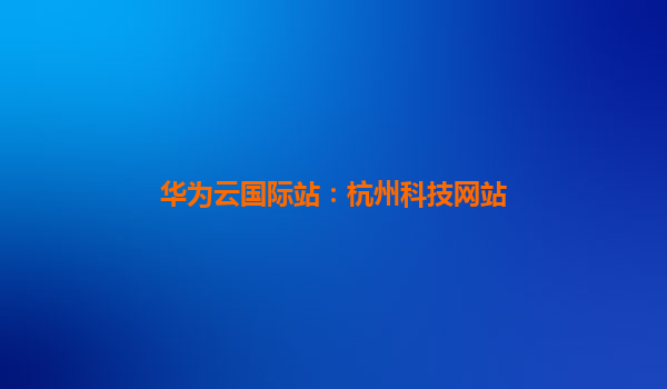 华为云国际站：杭州科技网站