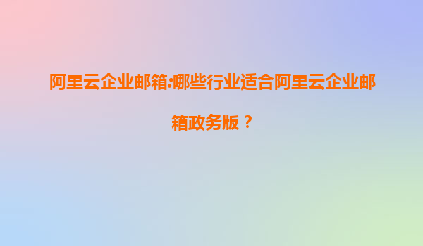 阿里云企业邮箱:哪些行业适合阿里云企业邮箱政务版？