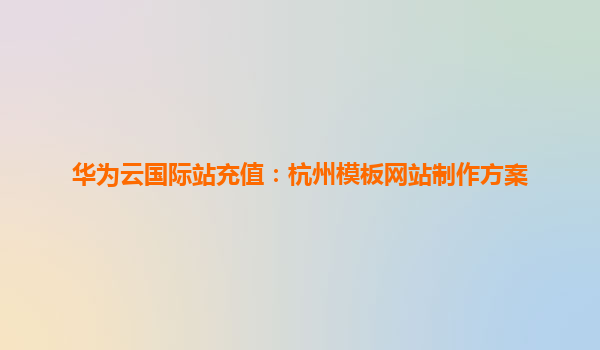 华为云国际站充值：杭州模板网站制作方案
