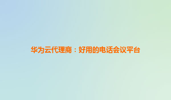 华为云代理商：好用的电话会议平台