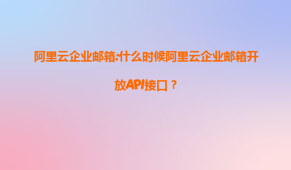 阿里云企业邮箱:什么时候阿里云企业邮箱开放API接口？
