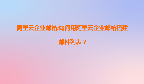 阿里云企业邮箱:如何用阿里云企业邮箱搭建邮件列表？