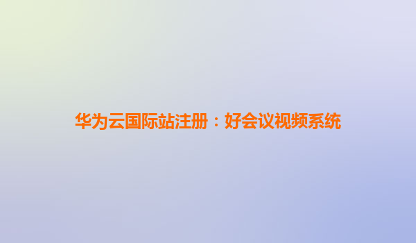 华为云国际站注册：好会议视频系统
