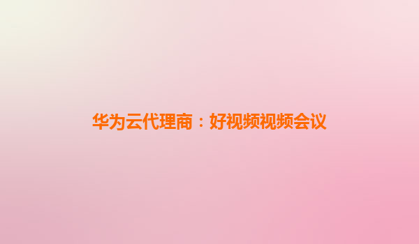 华为云代理商：好视频视频会议