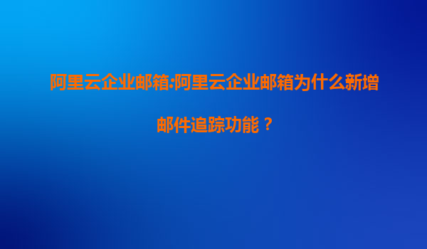 阿里云企业邮箱:阿里云企业邮箱为什么新增邮件追踪功能？