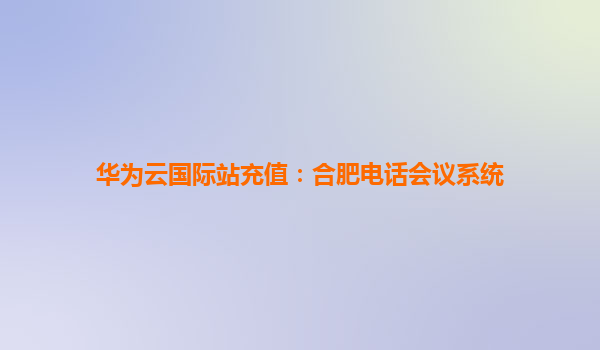 华为云国际站充值：合肥电话会议系统