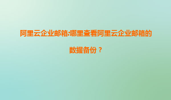 阿里云企业邮箱:哪里查看阿里云企业邮箱的数据备份？