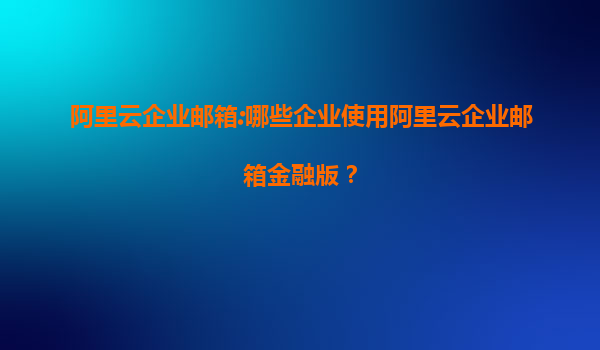 阿里云企业邮箱:哪些企业使用阿里云企业邮箱金融版？
