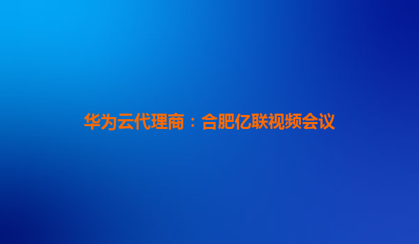 华为云代理商：合肥亿联视频会议