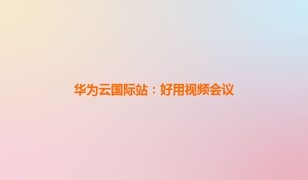 华为云国际站：好用视频会议