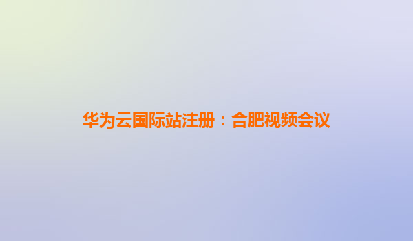 华为云国际站注册：合肥视频会议