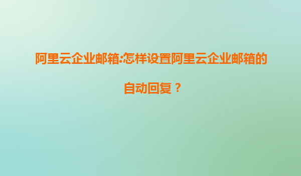 阿里云企业邮箱:怎样设置阿里云企业邮箱的自动回复？