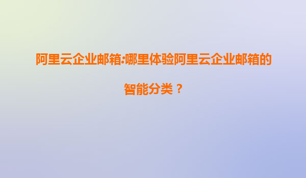 阿里云企业邮箱:哪里体验阿里云企业邮箱的智能分类？