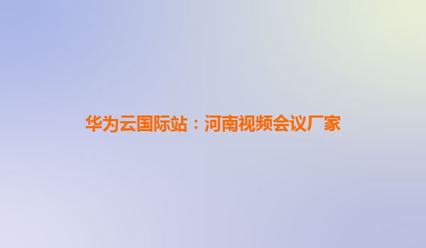 华为云国际站：河南视频会议厂家