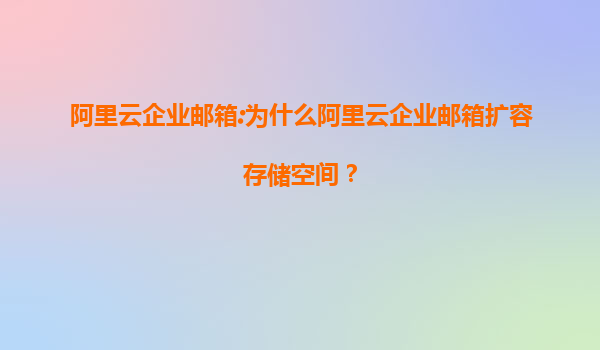 阿里云企业邮箱:为什么阿里云企业邮箱扩容存储空间？