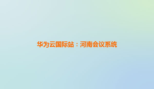 华为云国际站：河南会议系统