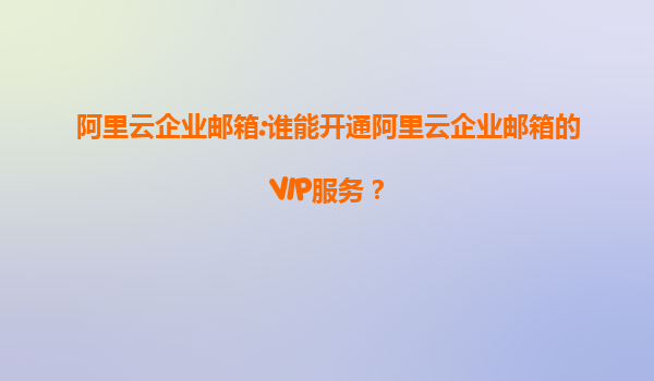 阿里云企业邮箱:谁能开通阿里云企业邮箱的VIP服务？