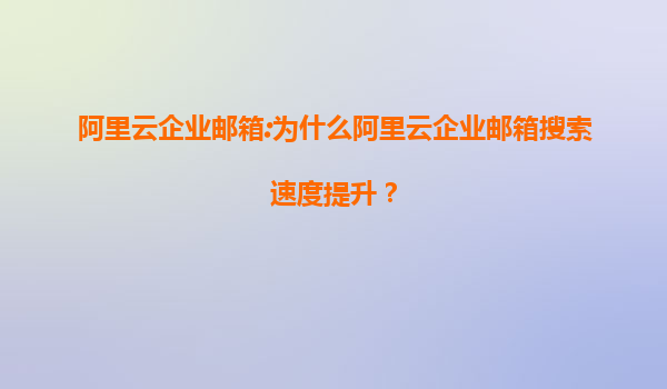 阿里云企业邮箱:为什么阿里云企业邮箱搜索速度提升？