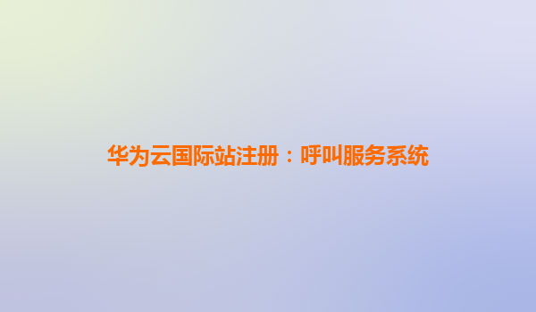 华为云国际站注册：呼叫服务系统