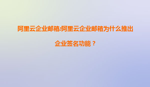 阿里云企业邮箱:阿里云企业邮箱为什么推出企业签名功能？