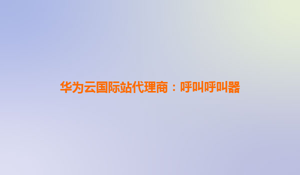 华为云国际站代理商：呼叫呼叫器